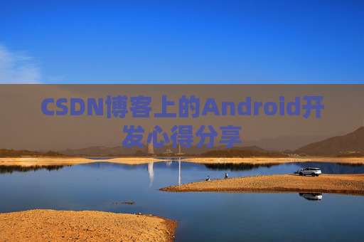 CSDN博客上的Android开发心得分享 CSDN博客上的Android开发心得分享